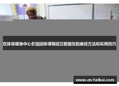 在体育健身中心参加团体课程结交新朋友的最佳方法和实用技巧